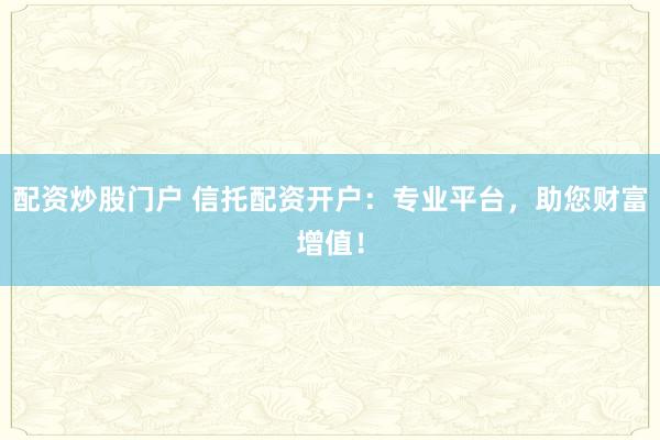 配资炒股门户 信托配资开户：专业平台，助您财富增值！