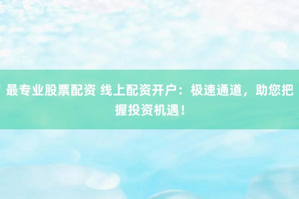 最专业股票配资 线上配资开户：极速通道，助您把握投资机遇！