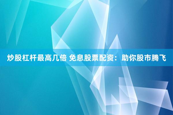 炒股杠杆最高几倍 免息股票配资：助你股市腾飞