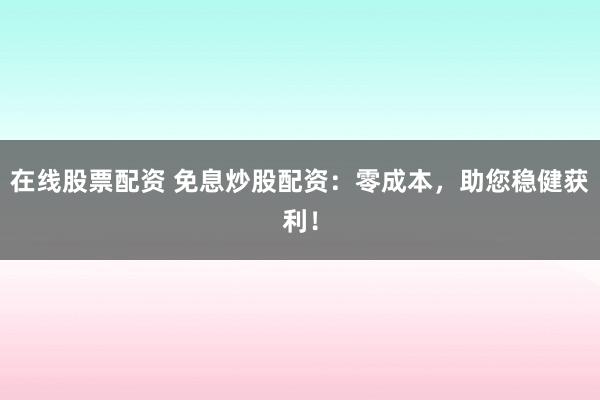 在线股票配资 免息炒股配资：零成本，助您稳健获利！