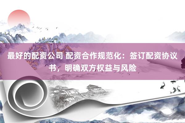 最好的配资公司 配资合作规范化:签订配资协议书,明确双方权益与风险