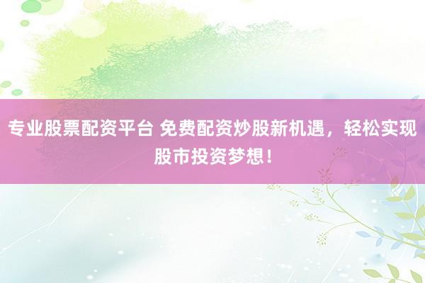 专业股票配资平台 免费配资炒股新机遇,轻松实现股市投资梦想!