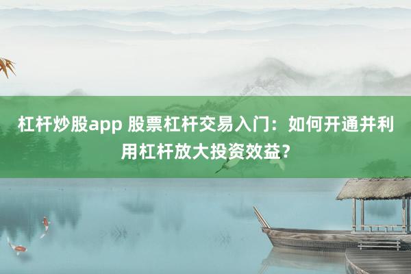 杠杆炒股app 股票杠杆交易入门:如何开通并利用杠杆放大投资效益?
