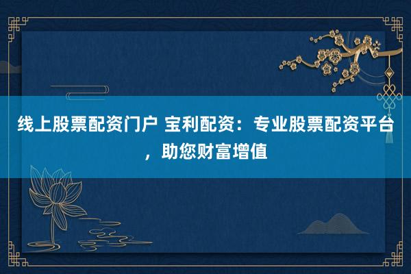 线上股票配资门户 宝利配资：专业股票配资平台，助您财富增值