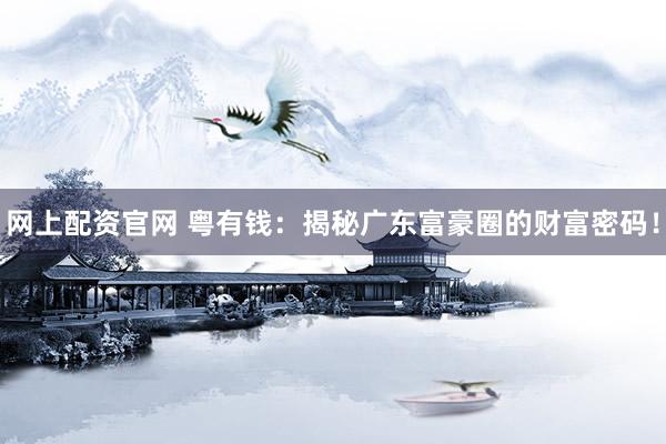 网上配资官网 粤有钱:揭秘广东富豪圈的财富密码!