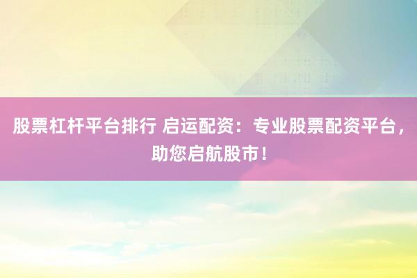 股票杠杆平台排行 启运配资：专业股票配资平台，助您启航股市！