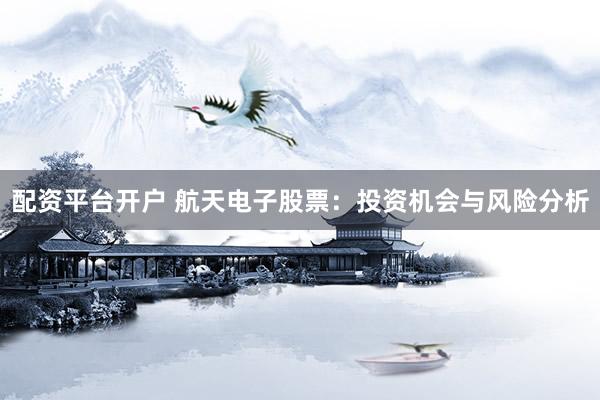 配资平台开户 航天电子股票：投资机会与风险分析