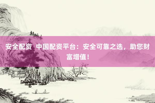 安全配资  中国配资平台：安全可靠之选，助您财富增值！
