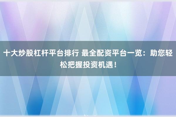 十大炒股杠杆平台排行 最全配资平台一览：助您轻松把握投资机遇！