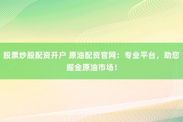 股票炒股配资开户 原油配资官网：专业平台，助您掘金原油市场！