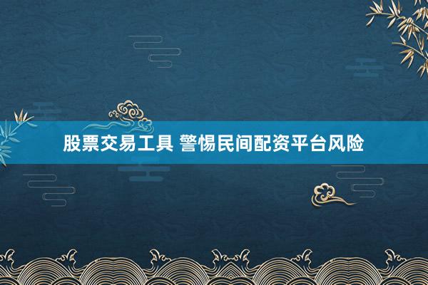 股票交易工具 警惕民间配资平台风险