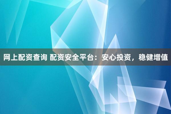 网上配资查询 配资安全平台：安心投资，稳健增值