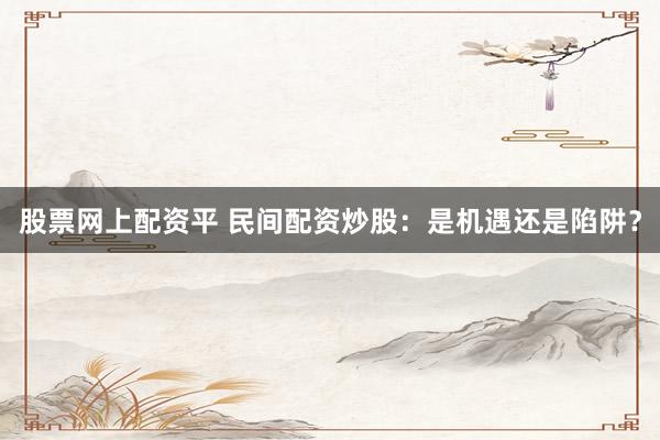 股票网上配资平 民间配资炒股:是机遇还是陷阱?