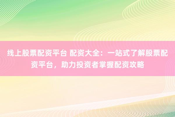 线上股票配资平台 配资大全：一站式了解股票配资平台，助力投资者掌握配资攻略