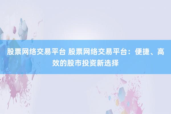 股票网络交易平台 股票网络交易平台：便捷、高效的股市投资新选择