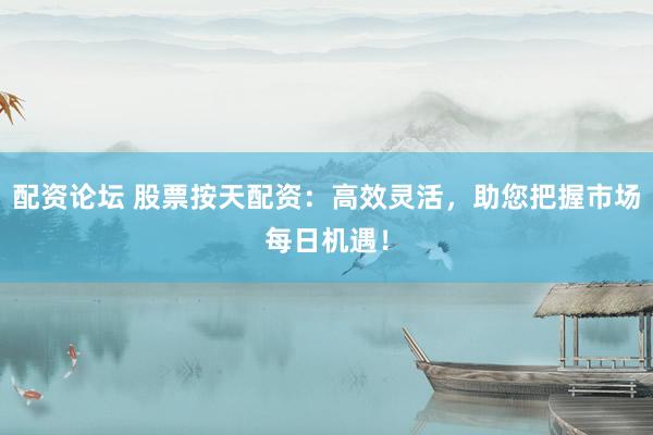 配资论坛 股票按天配资：高效灵活，助您把握市场每日机遇！