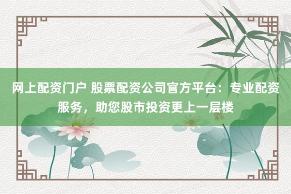 网上配资门户 股票配资公司官方平台：专业配资服务，助您股市投资更上一层楼