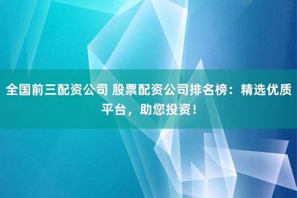 全国前三配资公司 股票配资公司排名榜：精选优质平台，助您投资！