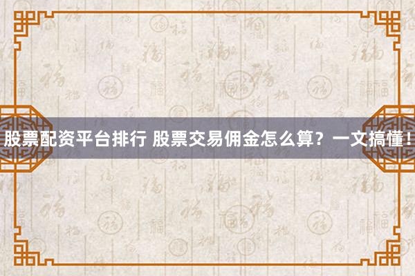 股票配资平台排行 股票交易佣金怎么算？一文搞懂！