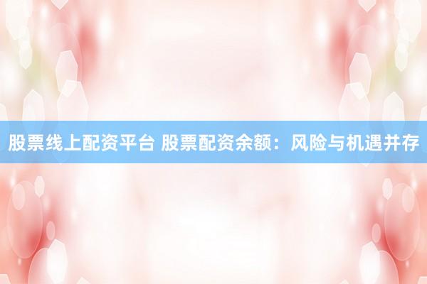 股票线上配资平台 股票配资余额：风险与机遇并存