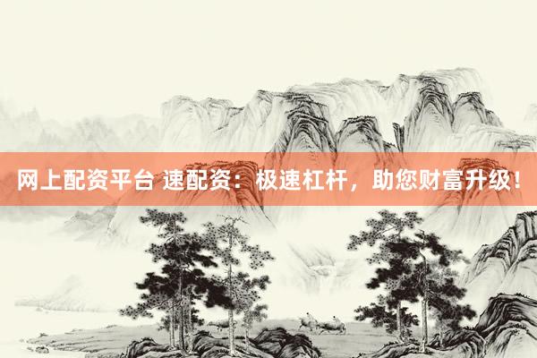 网上配资平台 速配资：极速杠杆，助您财富升级！