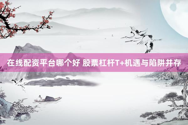 在线配资平台哪个好 股票杠杆T+机遇与陷阱并存