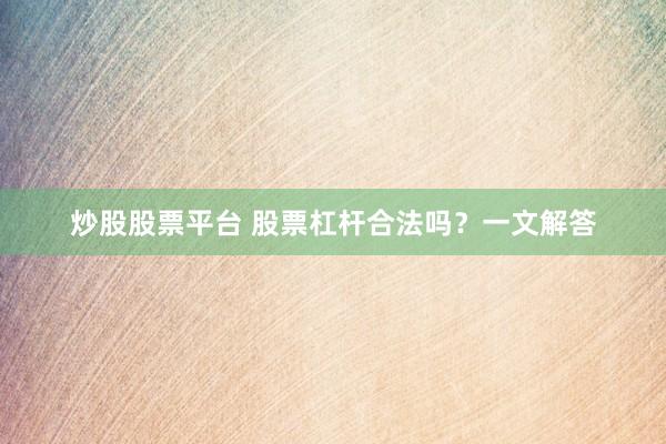 炒股股票平台 股票杠杆合法吗？一文解答