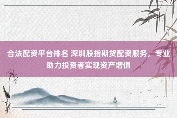 合法配资平台排名 深圳股指期货配资服务，专业助力投资者实现资产增值