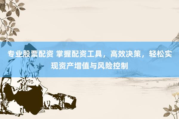 专业股票配资 掌握配资工具，高效决策，轻松实现资产增值与风险控制