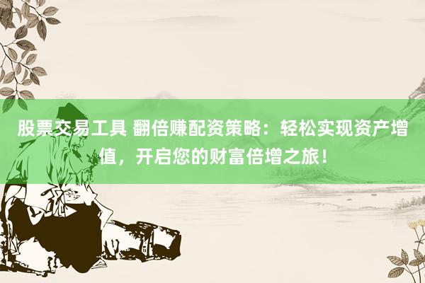 股票交易工具 翻倍赚配资策略：轻松实现资产增值，开启您的财富倍增之旅！