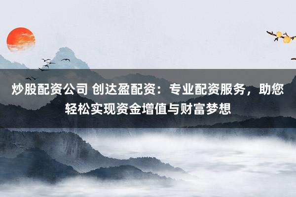 炒股配资公司 创达盈配资：专业配资服务，助您轻松实现资金增值与财富梦想