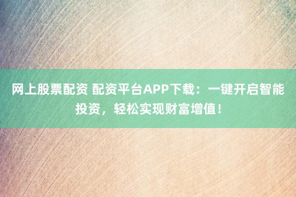 网上股票配资 配资平台APP下载：一键开启智能投资，轻松实现财富增值！