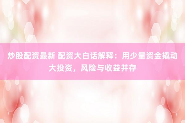 炒股配资最新 配资大白话解释：用少量资金撬动大投资，风险与收益并存