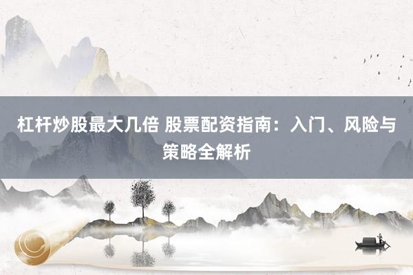 杠杆炒股最大几倍 股票配资指南：入门、风险与策略全解析