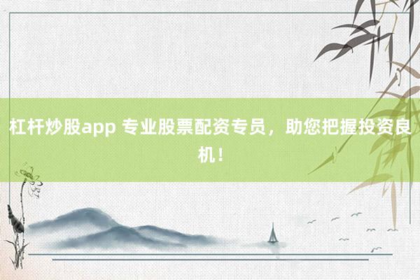 杠杆炒股app 专业股票配资专员，助您把握投资良机！