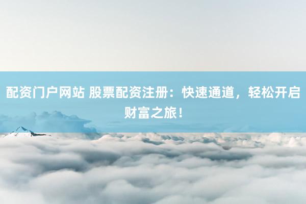 配资门户网站 股票配资注册：快速通道，轻松开启财富之旅！
