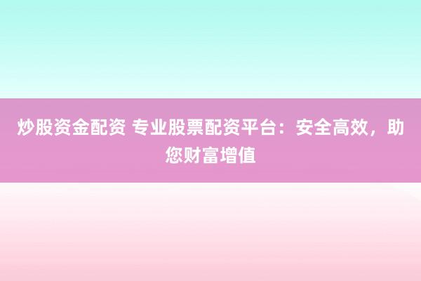炒股资金配资 专业股票配资平台：安全高效，助您财富增值