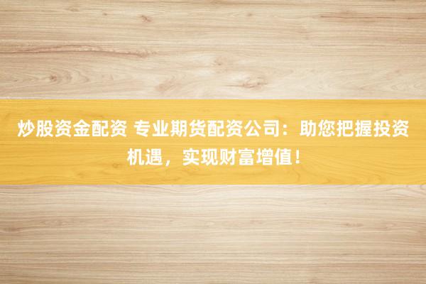 炒股资金配资 专业期货配资公司：助您把握投资机遇，实现财富增值！