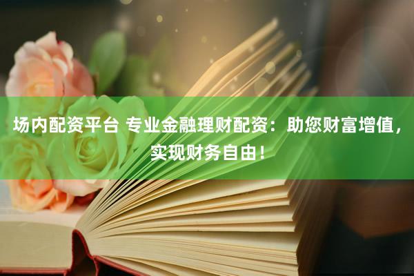 场内配资平台 专业金融理财配资：助您财富增值，实现财务自由！