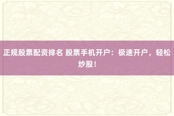 正规股票配资排名 股票手机开户：极速开户，轻松炒股！