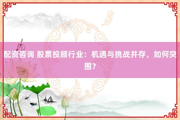 配资咨询 股票投顾行业：机遇与挑战并存，如何突围？