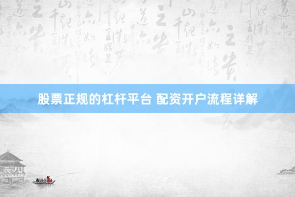 股票正规的杠杆平台 配资开户流程详解