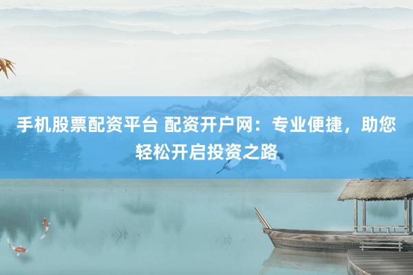 手机股票配资平台 配资开户网：专业便捷，助您轻松开启投资之路
