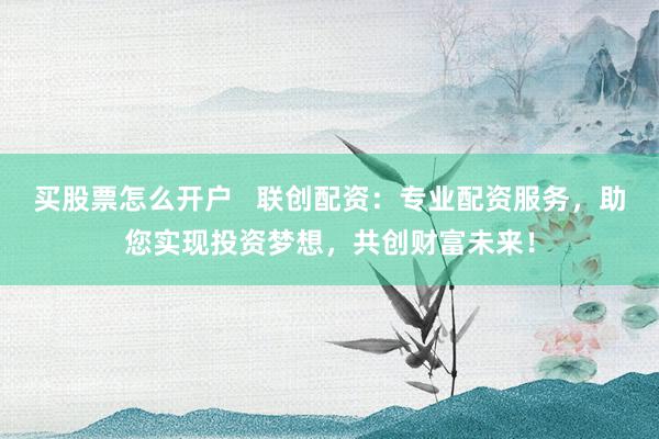 买股票怎么开户   联创配资：专业配资服务，助您实现投资梦想，共创财富未来！