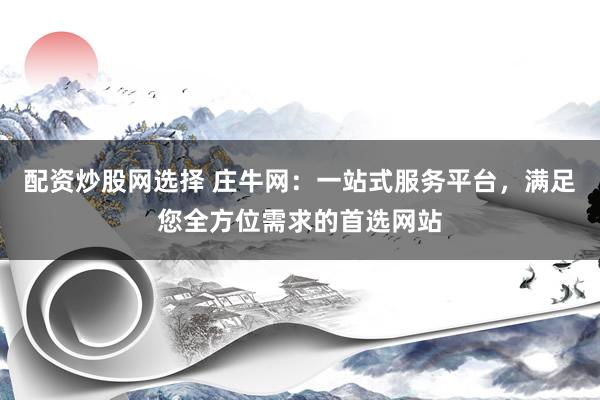 配资炒股网选择 庄牛网：一站式服务平台，满足您全方位需求的首选网站