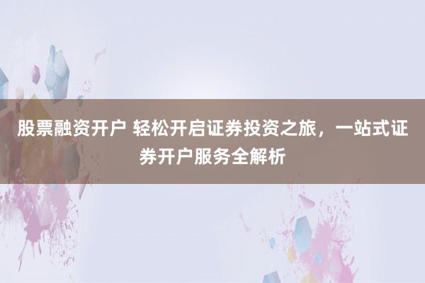 股票融资开户 轻松开启证券投资之旅，一站式证券开户服务全解析