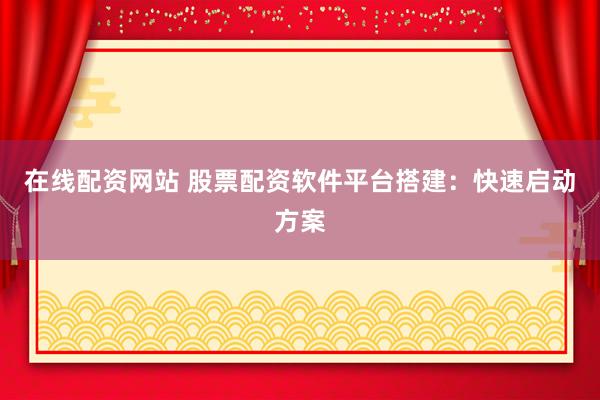 在线配资网站 股票配资软件平台搭建：快速启动方案