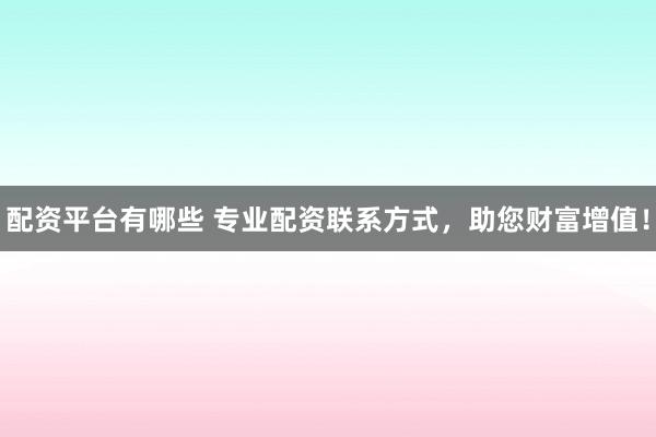 配资平台有哪些 专业配资联系方式，助您财富增值！