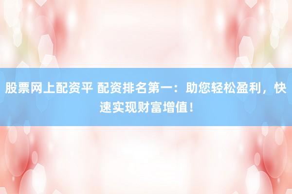 股票网上配资平 配资排名第一：助您轻松盈利，快速实现财富增值！