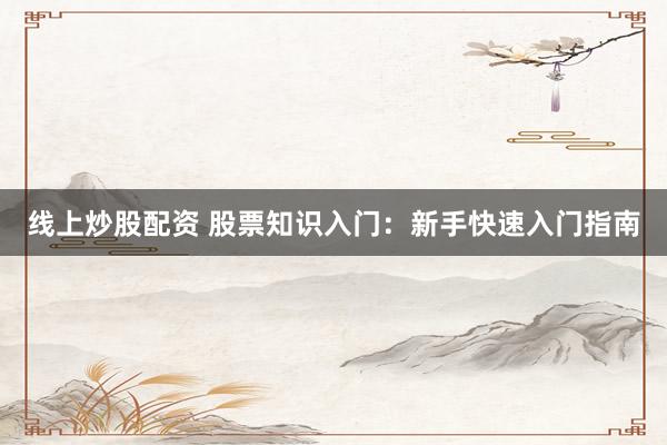 线上炒股配资 股票知识入门：新手快速入门指南